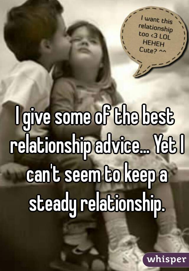 I give some of the best relationship advice... Yet I can't seem to keep a steady relationship.