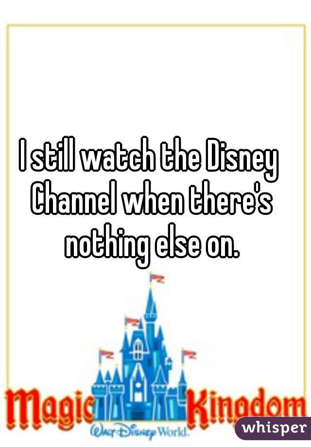 I still watch the Disney Channel when there's nothing else on.