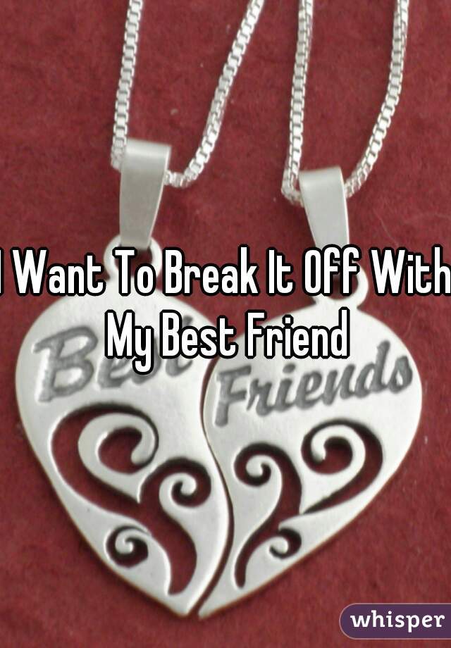 I Want To Break It Off With My Best Friend