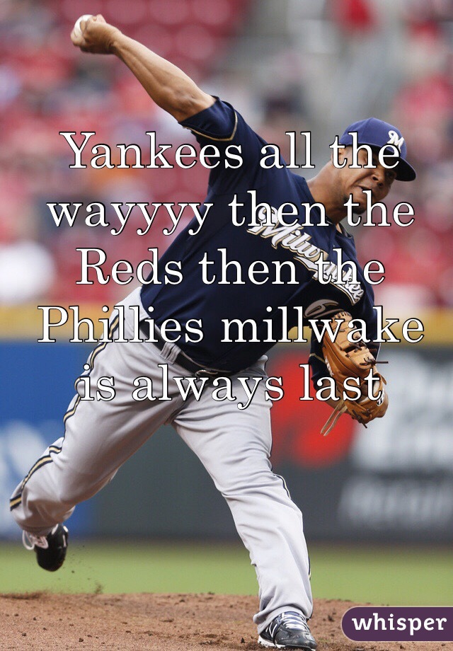 Yankees all the wayyyy then the Reds then the Phillies millwake is always last 