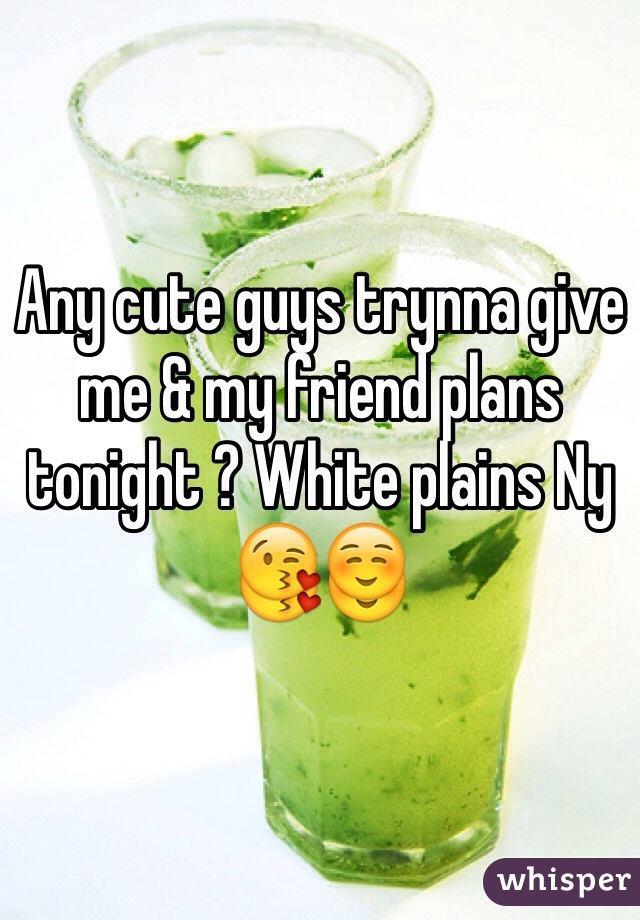 Any cute guys trynna give me & my friend plans tonight ? White plains Ny 😘☺️