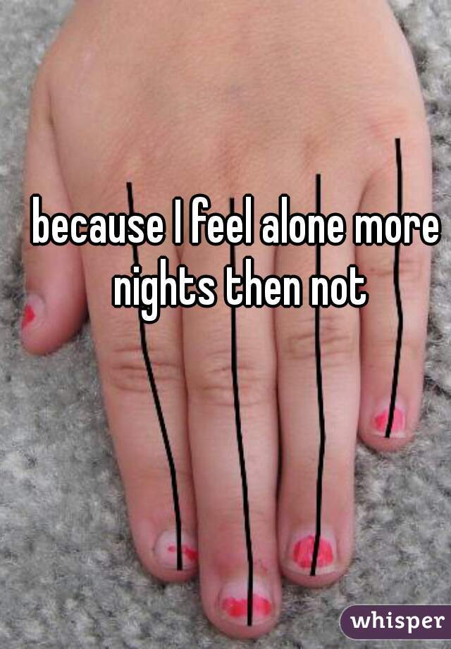 because I feel alone more nights then not