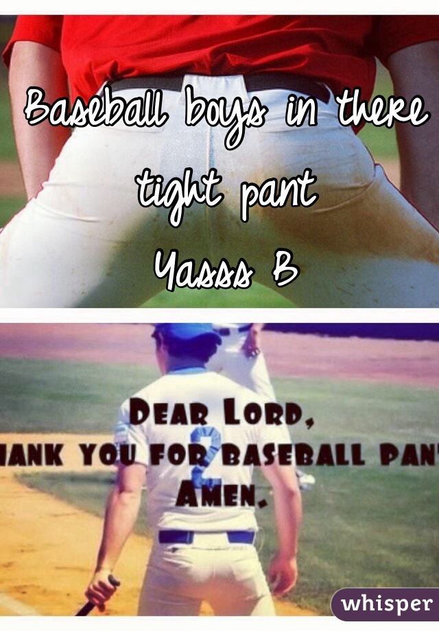Baseball boys in there tight pant 
Yasss B 