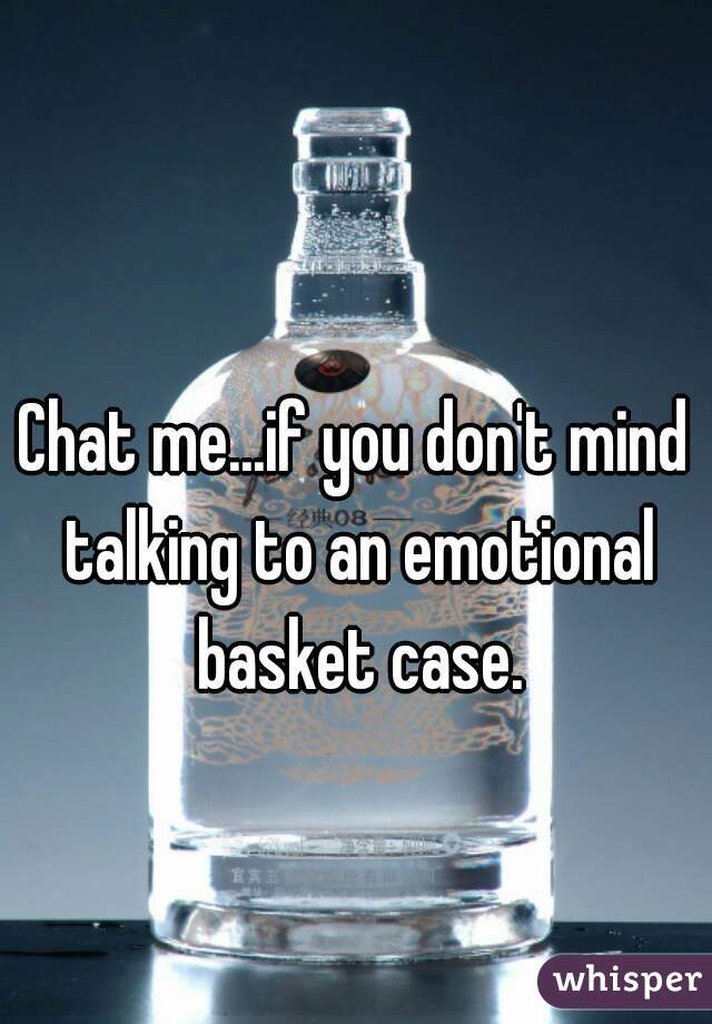 Chat me...if you don't mind talking to an emotional basket case.