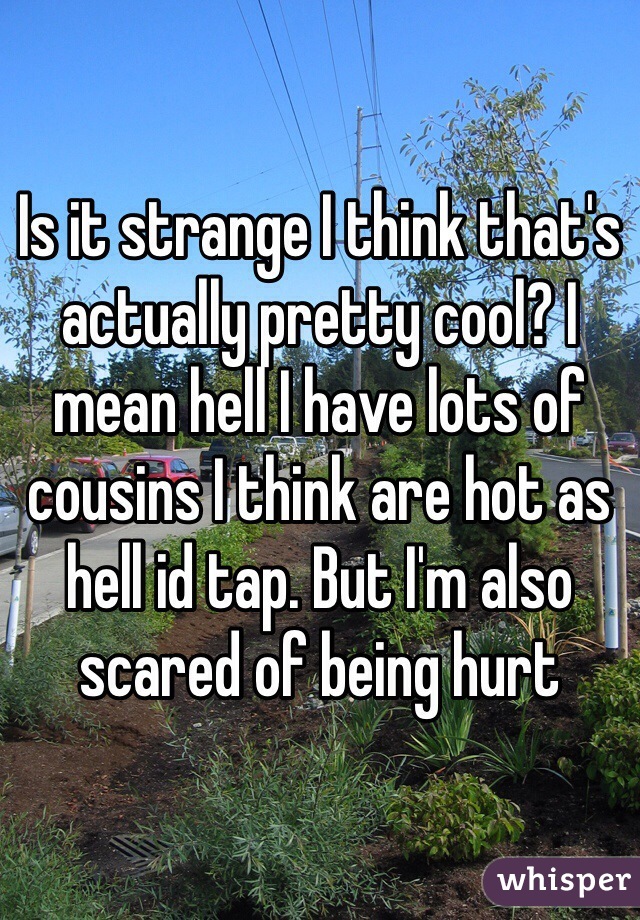Is it strange I think that's actually pretty cool? I mean hell I have lots of cousins I think are hot as hell id tap. But I'm also scared of being hurt 
