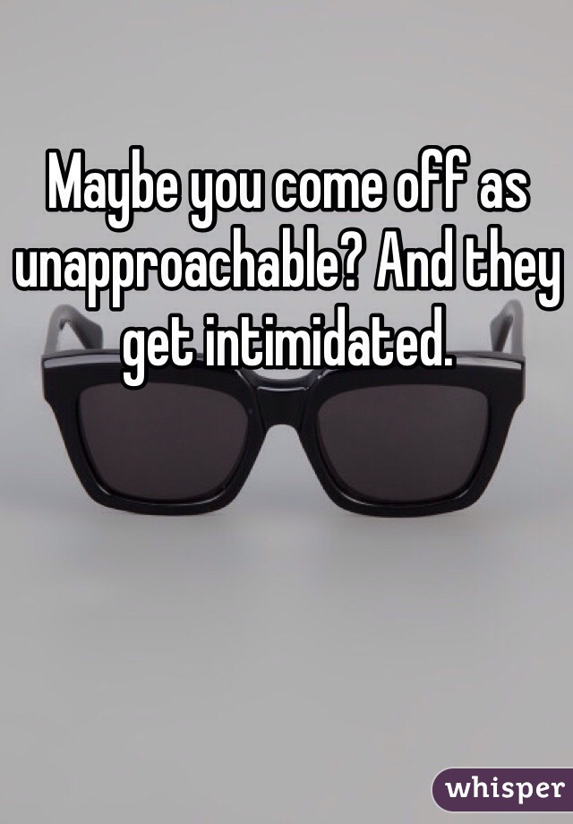Maybe you come off as unapproachable? And they get intimidated.