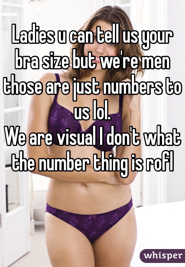 Ladies u can tell us your bra size but we're men those are just numbers to us lol. 
We are visual I don't what the number thing is rofl