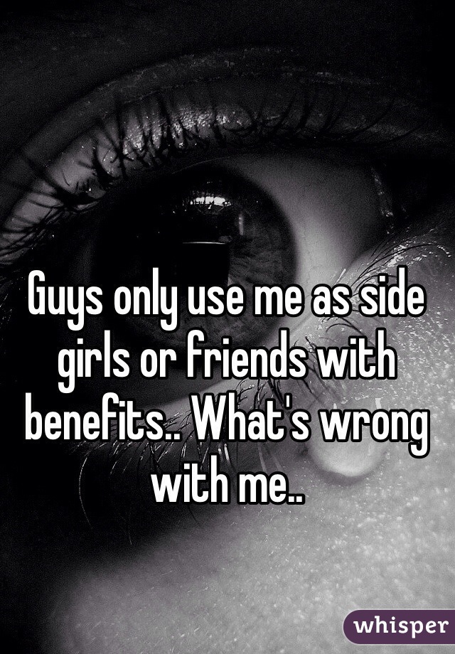 Guys only use me as side girls or friends with benefits.. What's wrong with me..