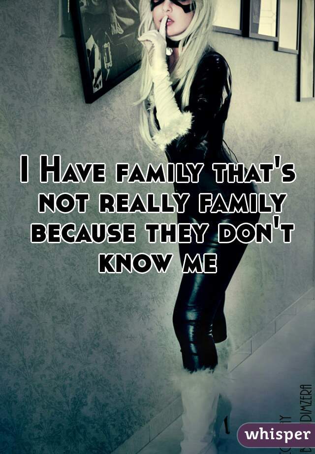 I Have family that's not really family because they don't know me 