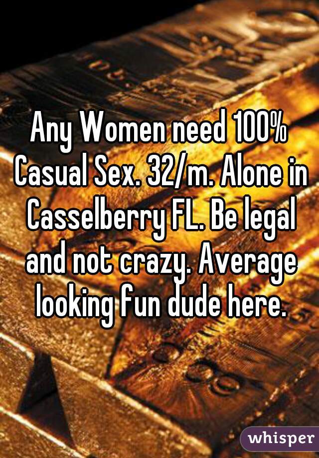 Any Women need 100% Casual Sex. 32/m. Alone in Casselberry FL. Be legal and not crazy. Average looking fun dude here.