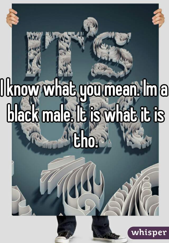 I know what you mean. Im a black male. It is what it is tho.