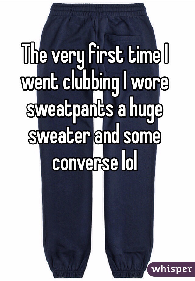 The very first time I went clubbing I wore sweatpants a huge sweater and some converse lol 