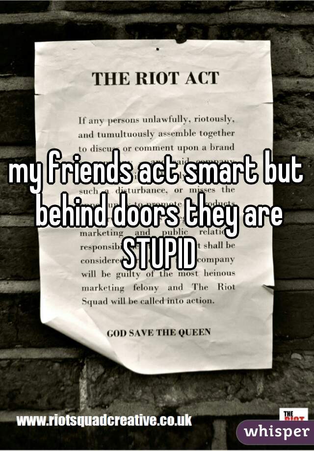 my friends act smart but behind doors they are STUPID