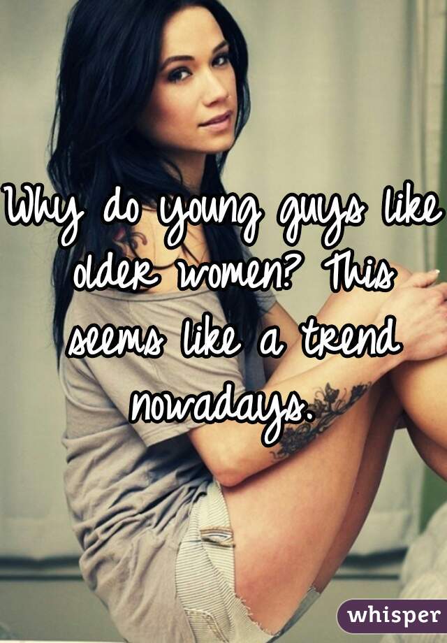 Why do young guys like older women? This seems like a trend nowadays. 