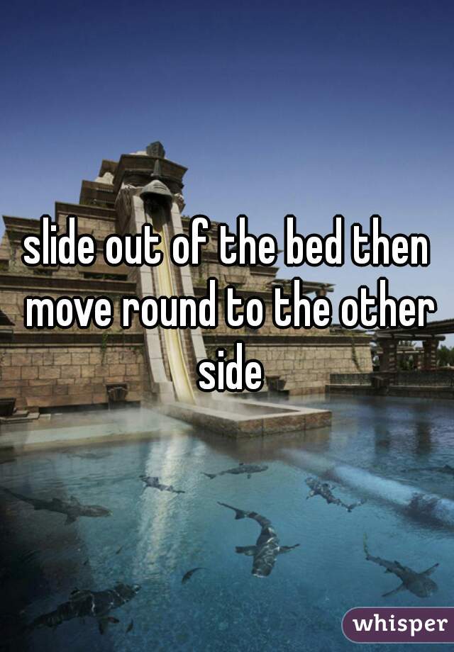slide out of the bed then move round to the other side