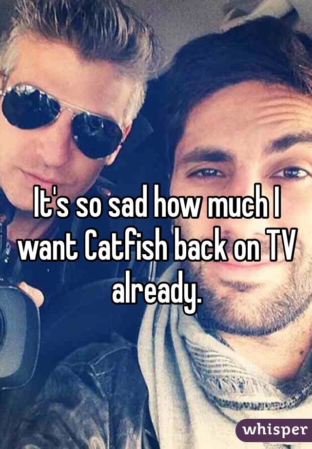 It's so sad how much I want Catfish back on TV already.  