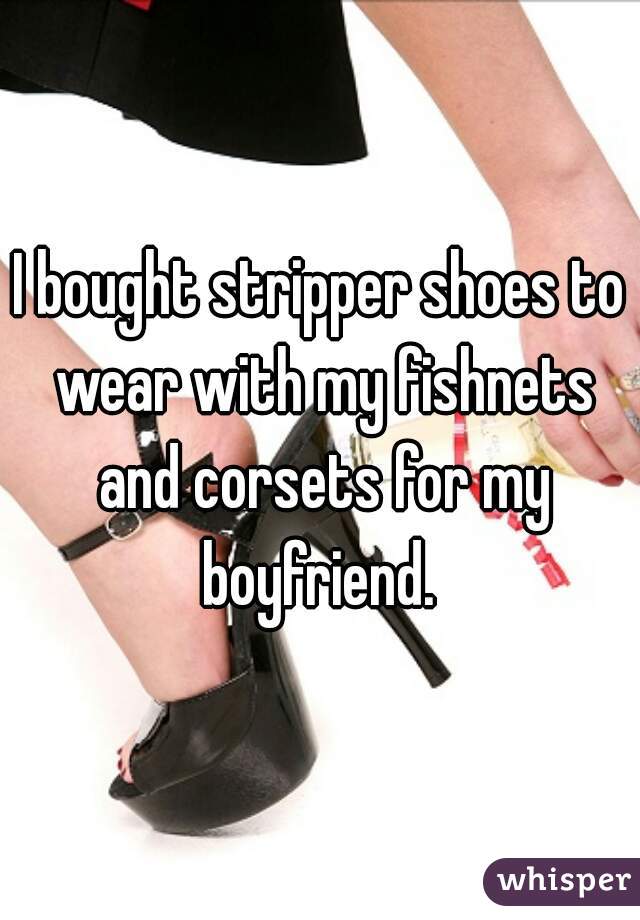 I bought stripper shoes to wear with my fishnets and corsets for my boyfriend. 