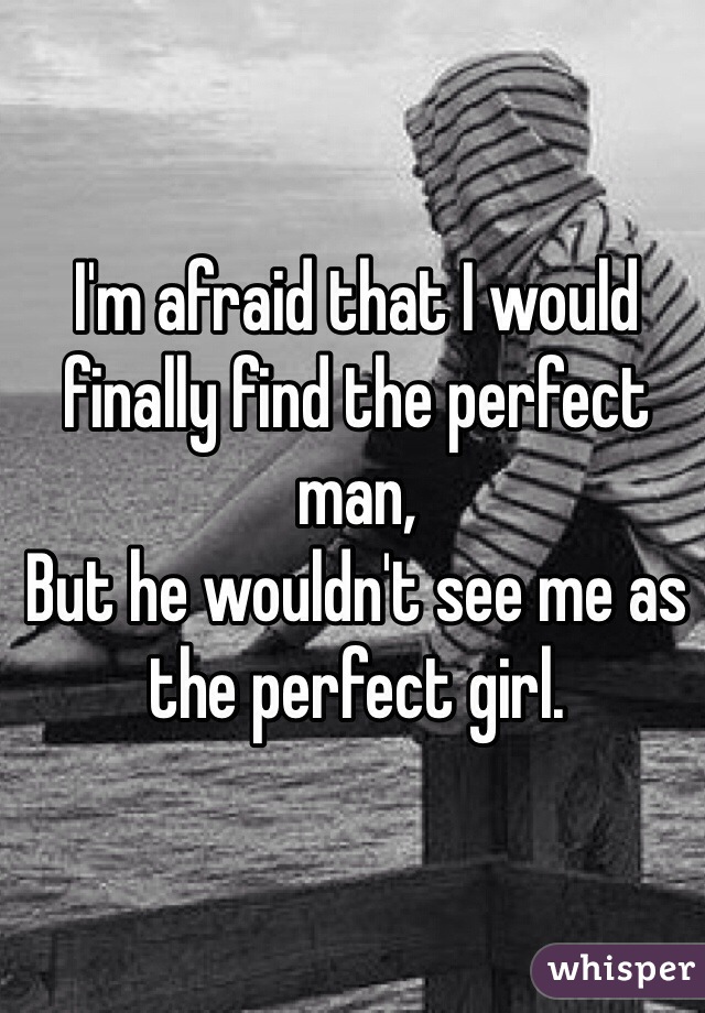 I'm afraid that I would finally find the perfect man,
But he wouldn't see me as the perfect girl.