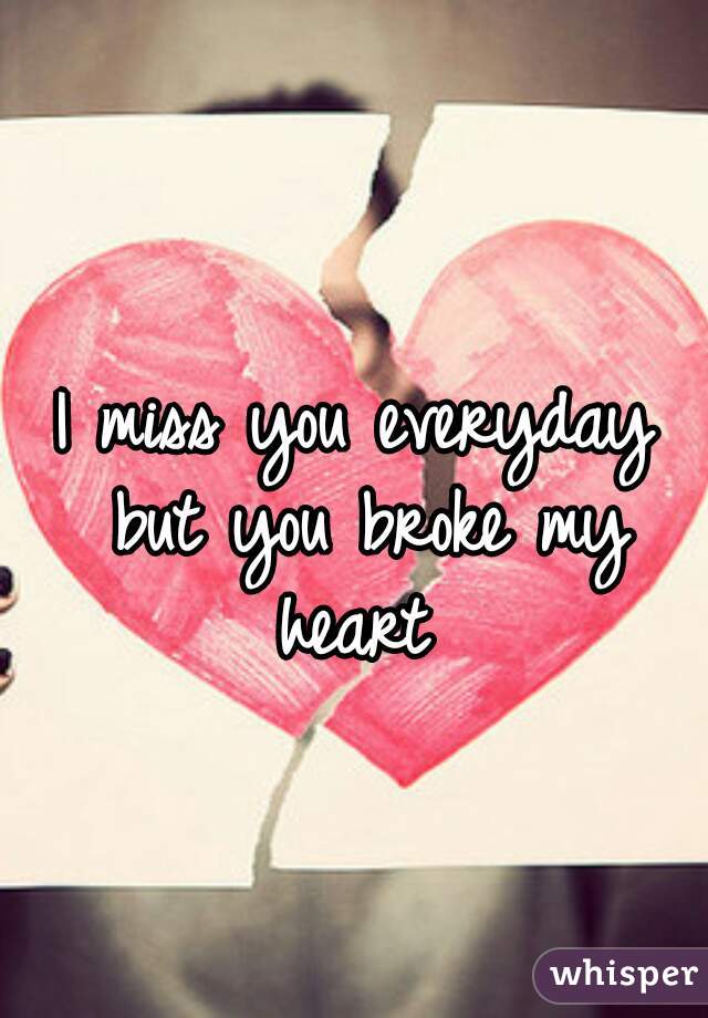 I miss you everyday but you broke my heart 