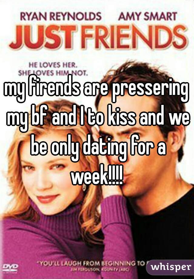 my firends are pressering my bf and I to kiss and we be only dating for a week!!!! 