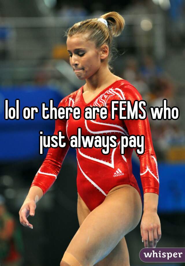 lol or there are FEMS who just always pay 