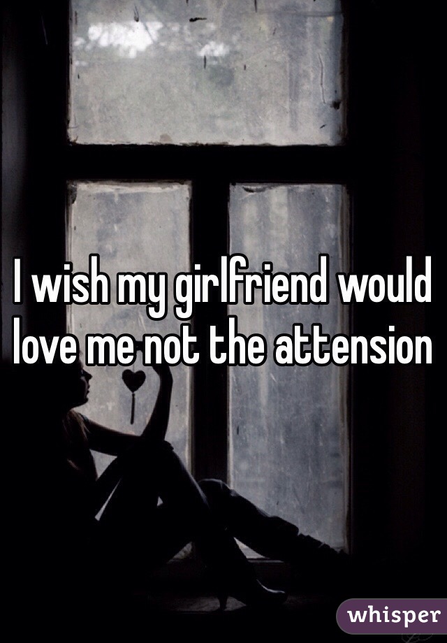 I wish my girlfriend would love me not the attension