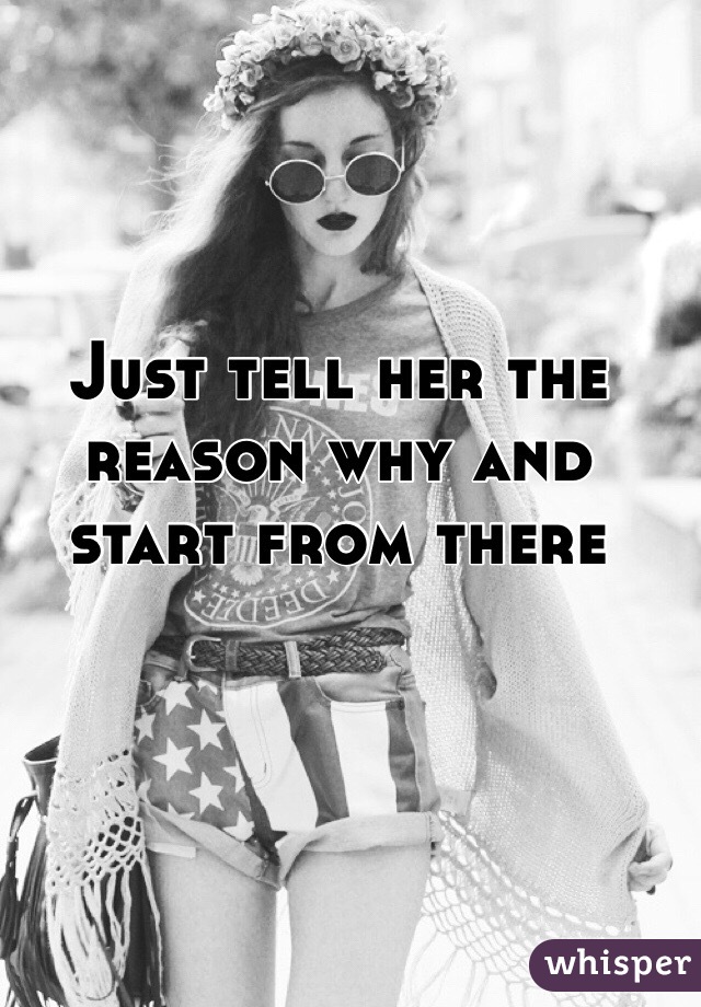 Just tell her the reason why and start from there 