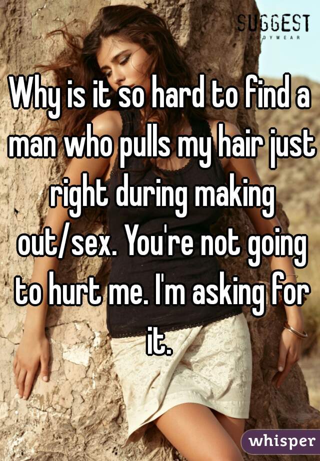 Why is it so hard to find a man who pulls my hair just right during making out/sex. You're not going to hurt me. I'm asking for it. 