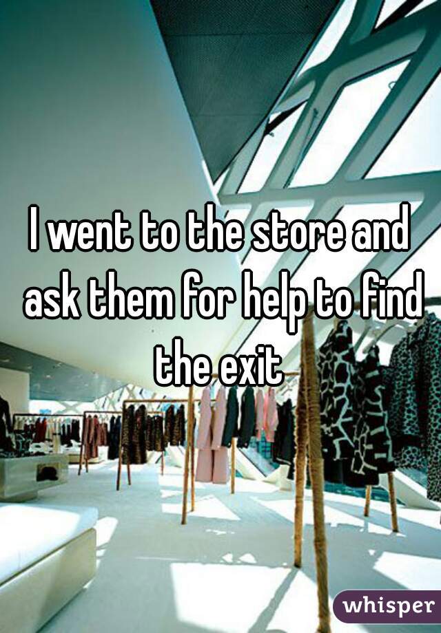 I went to the store and ask them for help to find the exit 