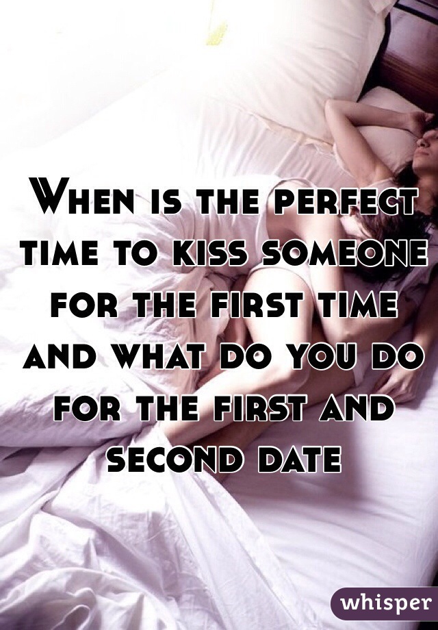 When is the perfect time to kiss someone for the first time and what do you do for the first and second date 