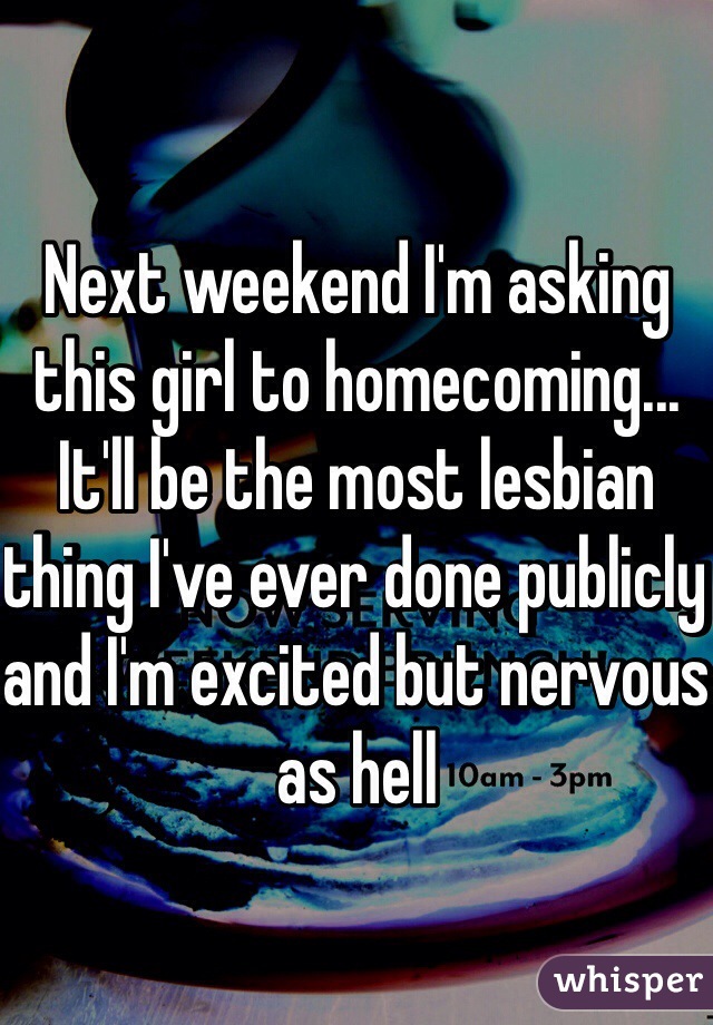Next weekend I'm asking this girl to homecoming... It'll be the most lesbian thing I've ever done publicly and I'm excited but nervous as hell