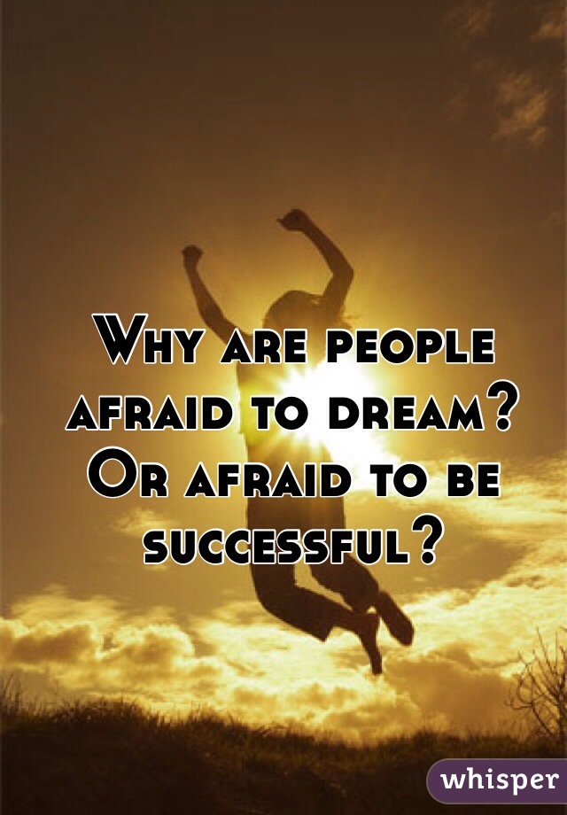 Why are people afraid to dream? Or afraid to be successful? 