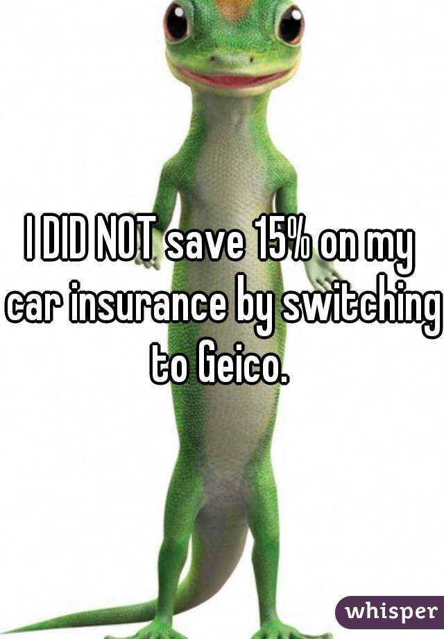 I DID NOT save 15% on my car insurance by switching to Geico. 
