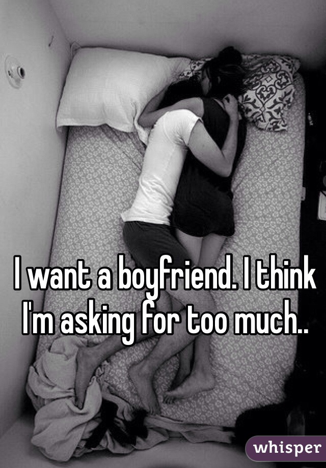 I want a boyfriend. I think I'm asking for too much.. 