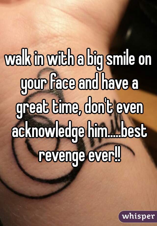 walk in with a big smile on your face and have a great time, don't even acknowledge him.....best revenge ever!!