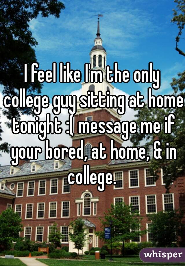 I feel like I'm the only college guy sitting at home tonight :( message me if your bored, at home, & in college. 