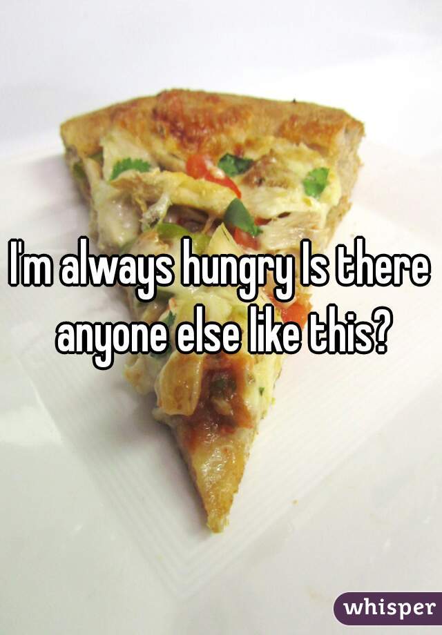 I'm always hungry Is there anyone else like this?