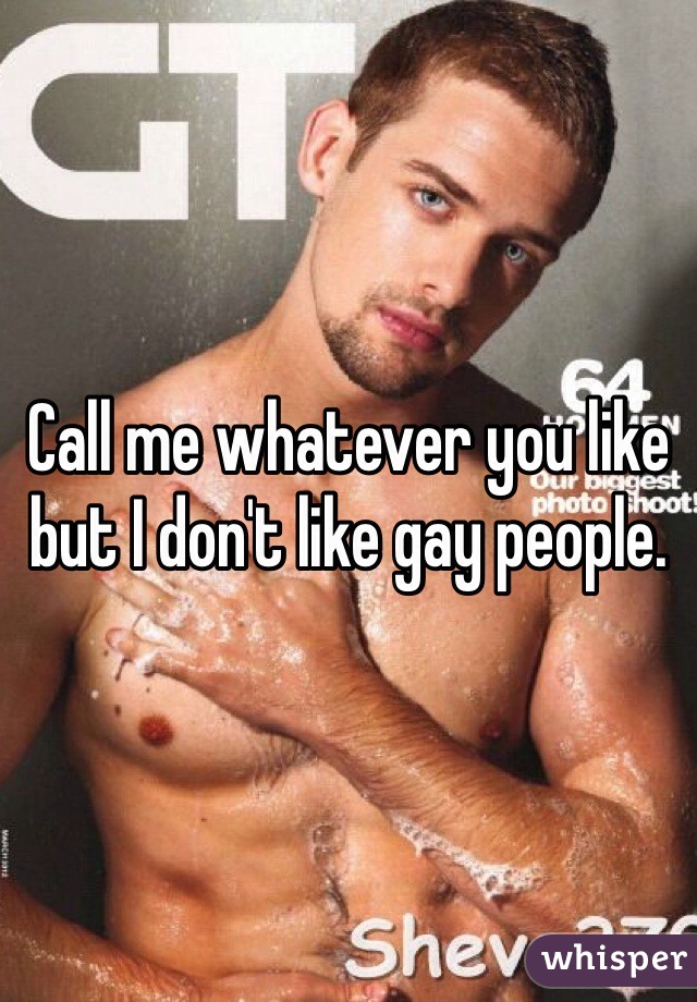 Call me whatever you like but I don't like gay people. 