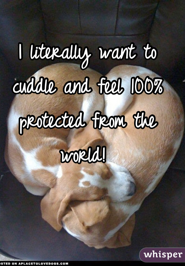 I literally want to cuddle and feel 100% protected from the world! 