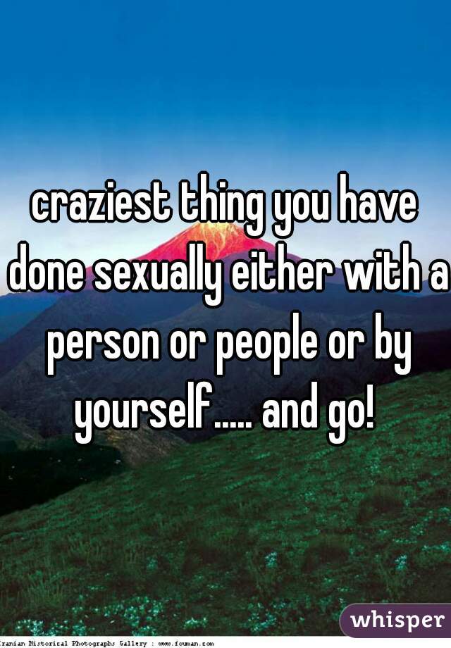craziest thing you have done sexually either with a person or people or by yourself..... and go! 