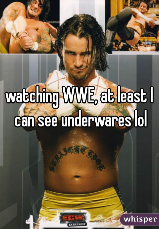 watching WWE, at least I can see underwares lol