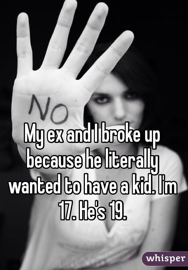 My ex and I broke up because he literally wanted to have a kid. I'm 17. He's 19.