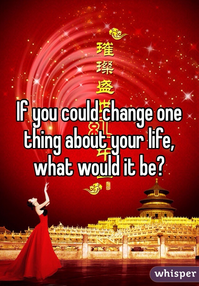If you could change one thing about your life, what would it be? 