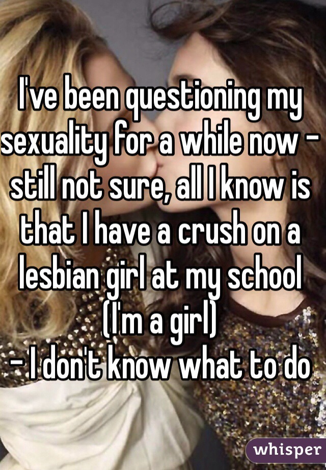 I've been questioning my sexuality for a while now - still not sure, all I know is that I have a crush on a lesbian girl at my school (I'm a girl)
- I don't know what to do 