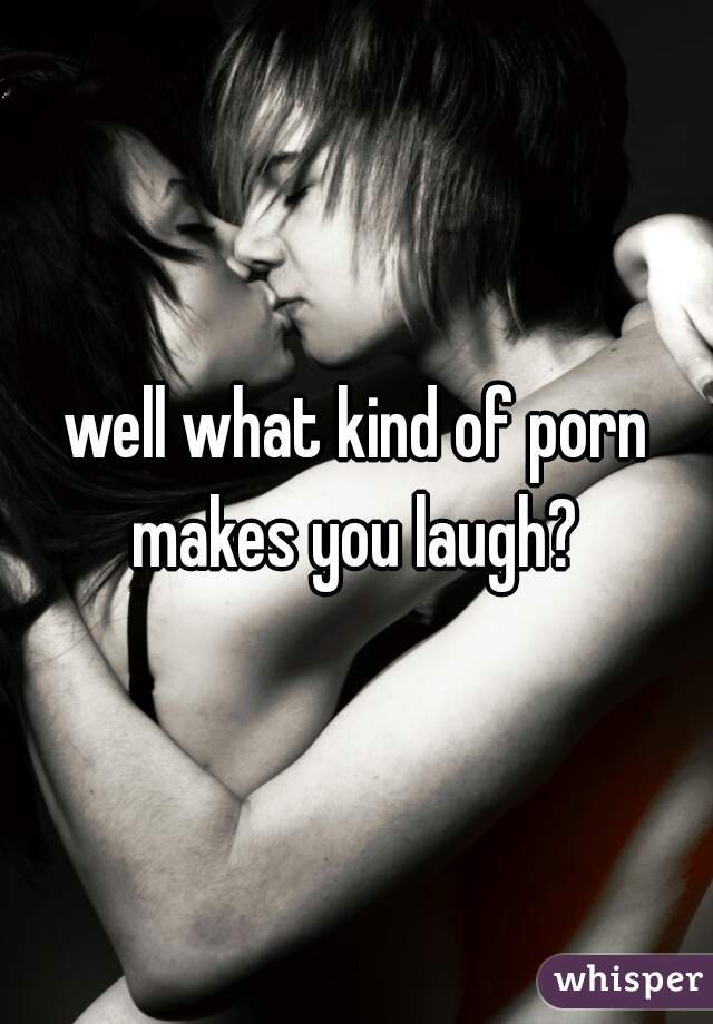 well what kind of porn makes you laugh? 