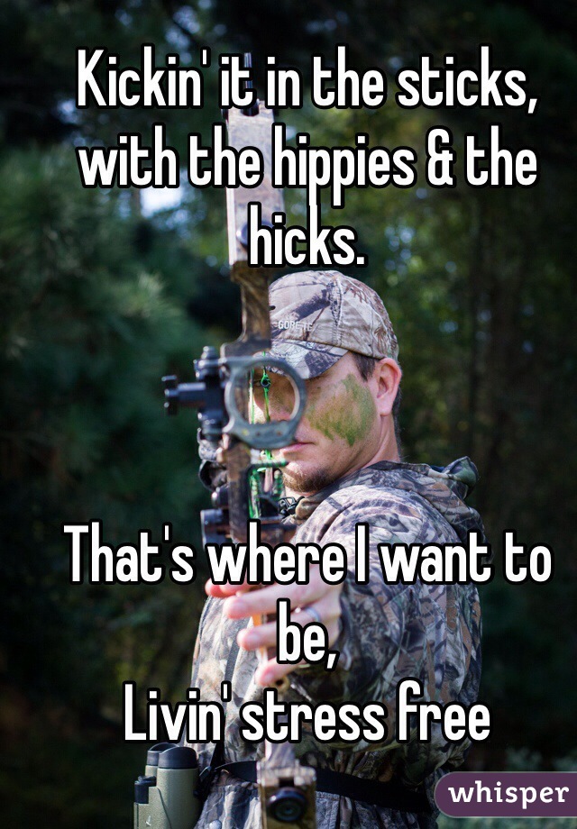 Kickin' it in the sticks, with the hippies & the hicks. 



That's where I want to be,
Livin' stress free