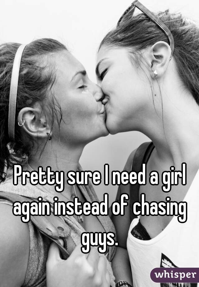 Pretty sure I need a girl again instead of chasing  guys. 