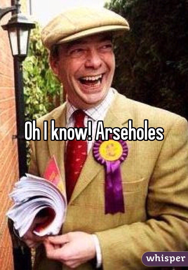 Oh I know! Arseholes 