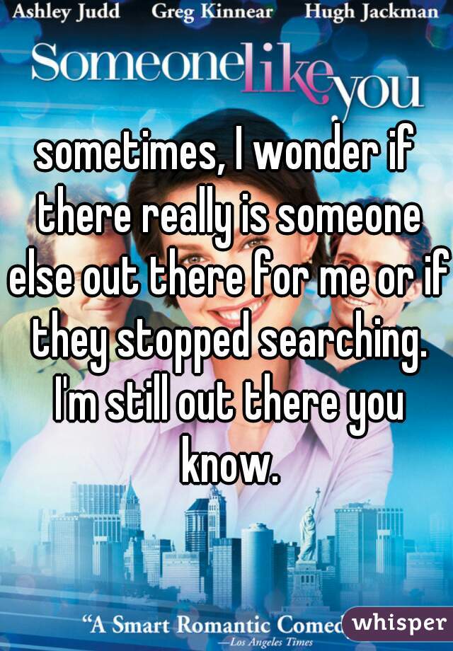 sometimes, I wonder if there really is someone else out there for me or if they stopped searching. I'm still out there you know.