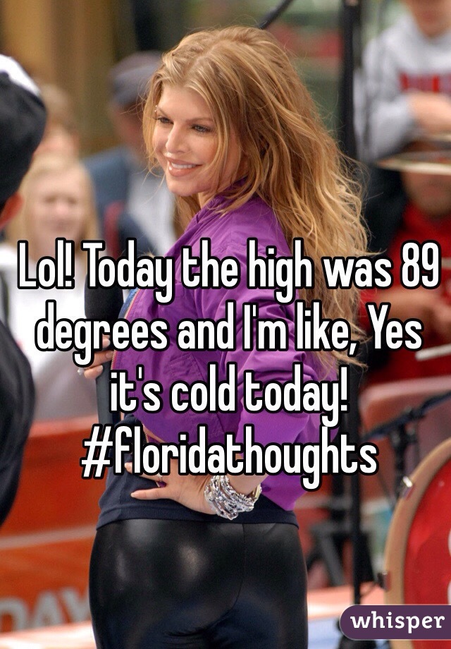 Lol! Today the high was 89 degrees and I'm like, Yes it's cold today! #floridathoughts